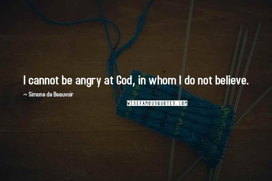 Simone De Beauvoir quotes: I cannot be angry at God, in whom I do not believe.
