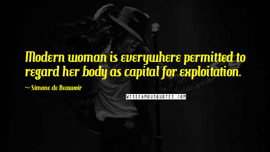 Simone De Beauvoir quotes: Modern woman is everywhere permitted to regard her body as capital for exploitation.