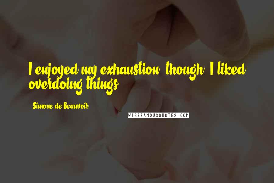 Simone De Beauvoir quotes: I enjoyed my exhaustion, though; I liked overdoing things