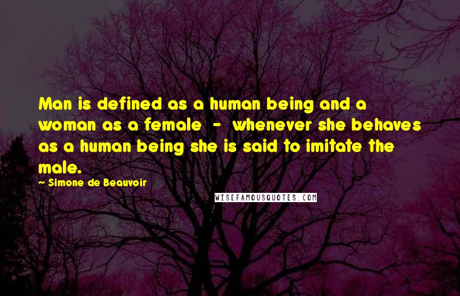 Simone De Beauvoir quotes: Man is defined as a human being and a woman as a female - whenever she behaves as a human being she is said to imitate the male.