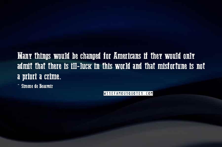 Simone De Beauvoir quotes: Many things would be changed for Americans if they would only admit that there is ill-luck in this world and that misfortune is not a priori a crime.