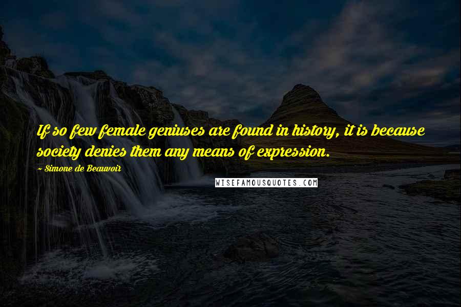 Simone De Beauvoir quotes: If so few female geniuses are found in history, it is because society denies them any means of expression.