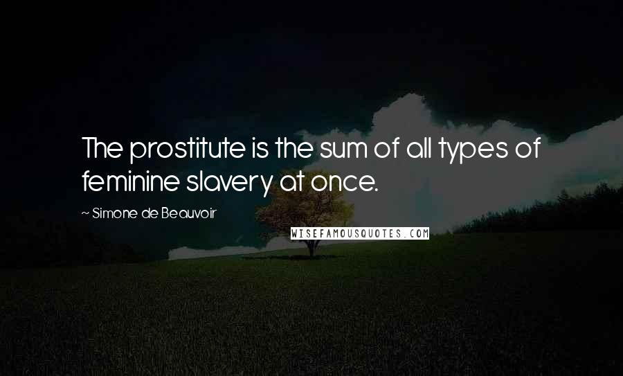 Simone De Beauvoir quotes: The prostitute is the sum of all types of feminine slavery at once.