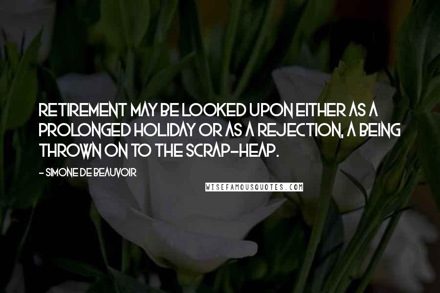 Simone De Beauvoir quotes: Retirement may be looked upon either as a prolonged holiday or as a rejection, a being thrown on to the scrap-heap.