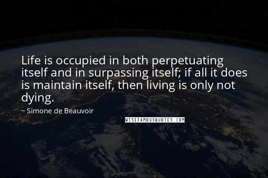 Simone De Beauvoir quotes: Life is occupied in both perpetuating itself and in surpassing itself; if all it does is maintain itself, then living is only not dying.