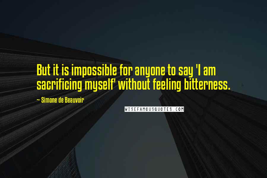 Simone De Beauvoir quotes: But it is impossible for anyone to say 'I am sacrificing myself' without feeling bitterness.