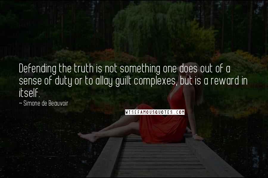 Simone De Beauvoir quotes: Defending the truth is not something one does out of a sense of duty or to allay guilt complexes, but is a reward in itself.