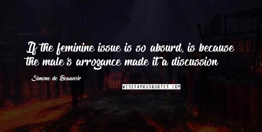 Simone De Beauvoir quotes: If the feminine issue is so absurd, is because the male's arrogance made it a discussion