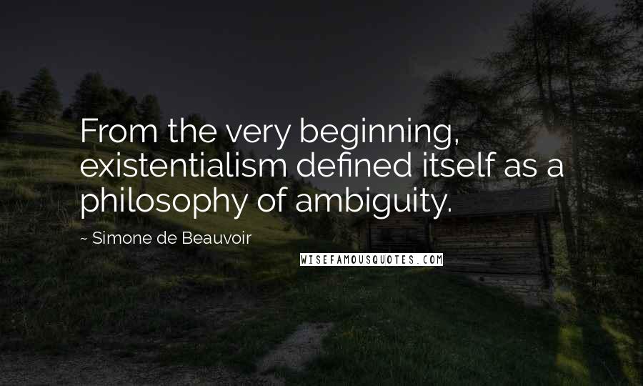 Simone De Beauvoir quotes: From the very beginning, existentialism defined itself as a philosophy of ambiguity.