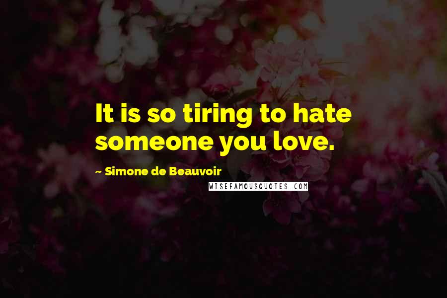Simone De Beauvoir quotes: It is so tiring to hate someone you love.