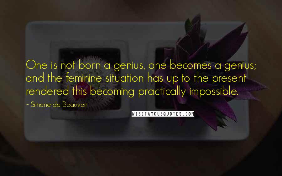 Simone De Beauvoir quotes: One is not born a genius, one becomes a genius; and the feminine situation has up to the present rendered this becoming practically impossible.