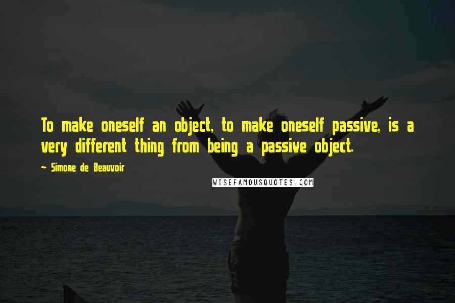 Simone De Beauvoir quotes: To make oneself an object, to make oneself passive, is a very different thing from being a passive object.