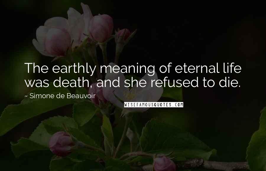 Simone De Beauvoir quotes: The earthly meaning of eternal life was death, and she refused to die.