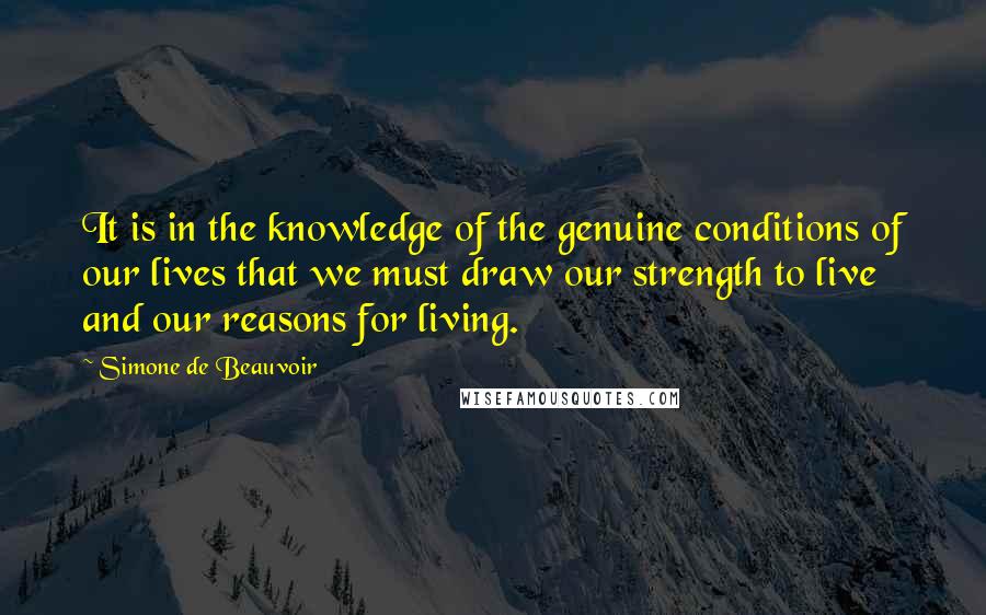 Simone De Beauvoir quotes: It is in the knowledge of the genuine conditions of our lives that we must draw our strength to live and our reasons for living.