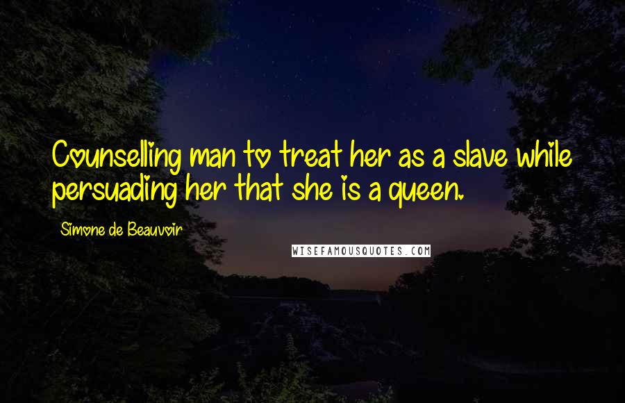 Simone De Beauvoir quotes: Counselling man to treat her as a slave while persuading her that she is a queen.