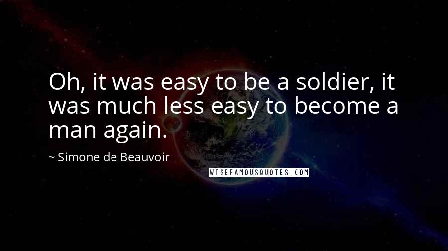 Simone De Beauvoir quotes: Oh, it was easy to be a soldier, it was much less easy to become a man again.