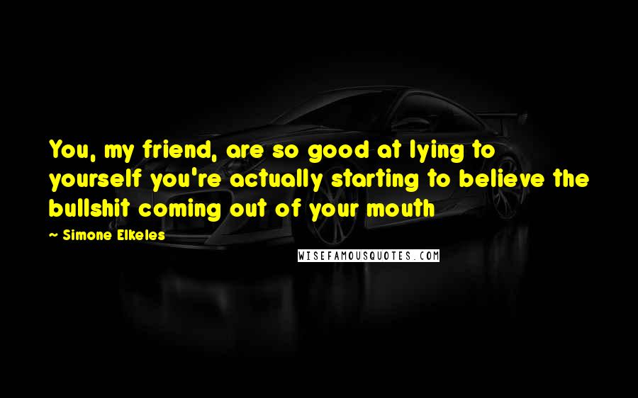 Simone Elkeles quotes: You, my friend, are so good at lying to yourself you're actually starting to believe the bullshit coming out of your mouth Simone Elkeles quotes: You, my friend, are so good at lying to yourself you're actually starting to believe the bullshit coming out of your mouth