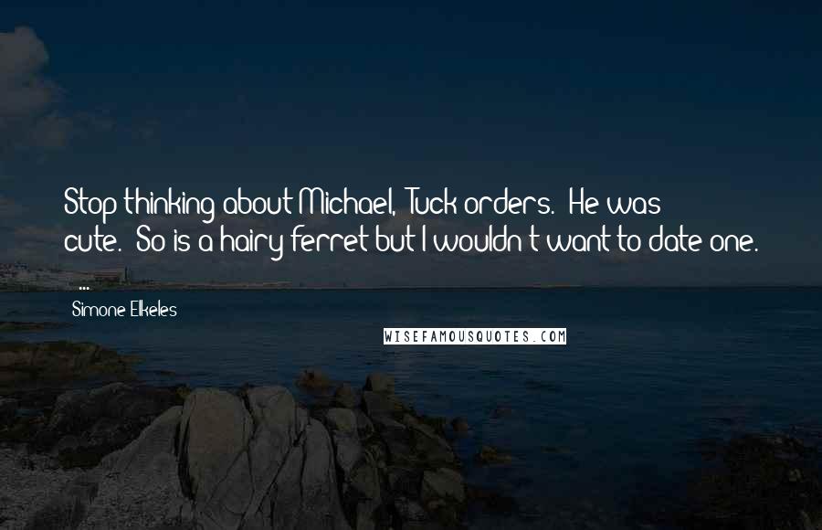 Simone Elkeles quotes: Stop thinking about Michael," Tuck orders. "He was cute.""So is a hairy ferret but I wouldn't want to date one. [ ... ]