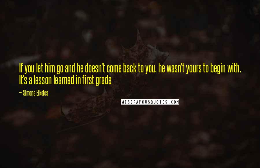 Simone Elkeles quotes: If you let him go and he doesn't come back to you, he wasn't yours to begin with. It's a lesson learned in first grade Simone Elkeles quotes: If you let him go and he doesn't come back to you, he wasn't yours to begin with. It's a lesson learned in first grade