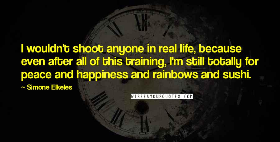 Simone Elkeles quotes: I wouldn't shoot anyone in real life, because even after all of this training, I'm still totally for peace and happiness and rainbows and sushi. Simone Elkeles quotes: I wouldn't shoot anyone in real life, because even after all of this training, I'm still totally for peace and happiness and rainbows and sushi.