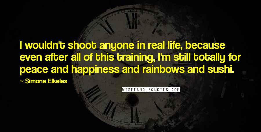 Simone Elkeles quotes: I wouldn't shoot anyone in real life, because even after all of this training, I'm still totally for peace and happiness and rainbows and sushi.