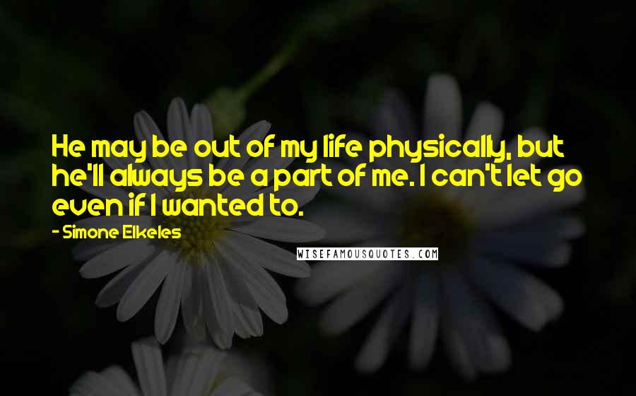 Simone Elkeles quotes: He may be out of my life physically, but he'll always be a part of me. I can't let go even if I wanted to. Simone Elkeles quotes: He may be out of my life physically, but he'll always be a part of me. I can't let go even if I wanted to.