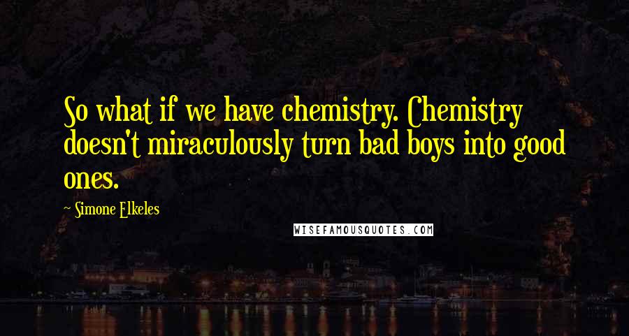 Simone Elkeles quotes: So what if we have chemistry. Chemistry doesn't miraculously turn bad boys into good ones. Simone Elkeles quotes: So what if we have chemistry. Chemistry doesn't miraculously turn bad boys into good ones.