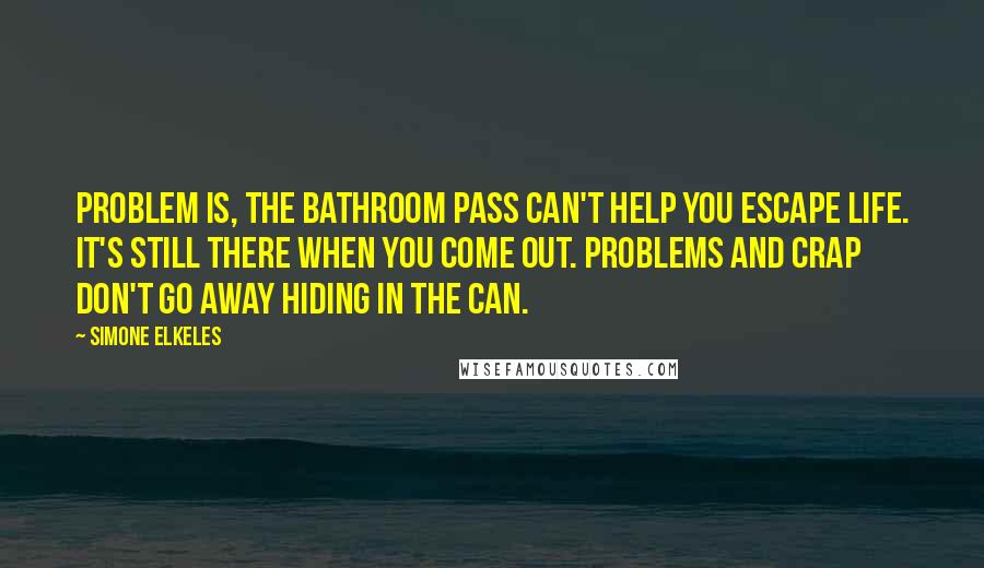 Simone Elkeles quotes: Problem is, the bathroom pass can't help you escape life. It's still there when you come out. Problems and crap don't go away hiding in the can.