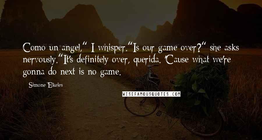 Simone Elkeles quotes: Como un angel," I whisper."Is our game over?" she asks nervously."It's definitely over, querida. 'Cause what we're gonna do next is no game. Simone Elkeles quotes: Como un angel," I whisper."Is our game over?" she asks nervously."It's definitely over, querida. 'Cause what we're gonna do next is no game.