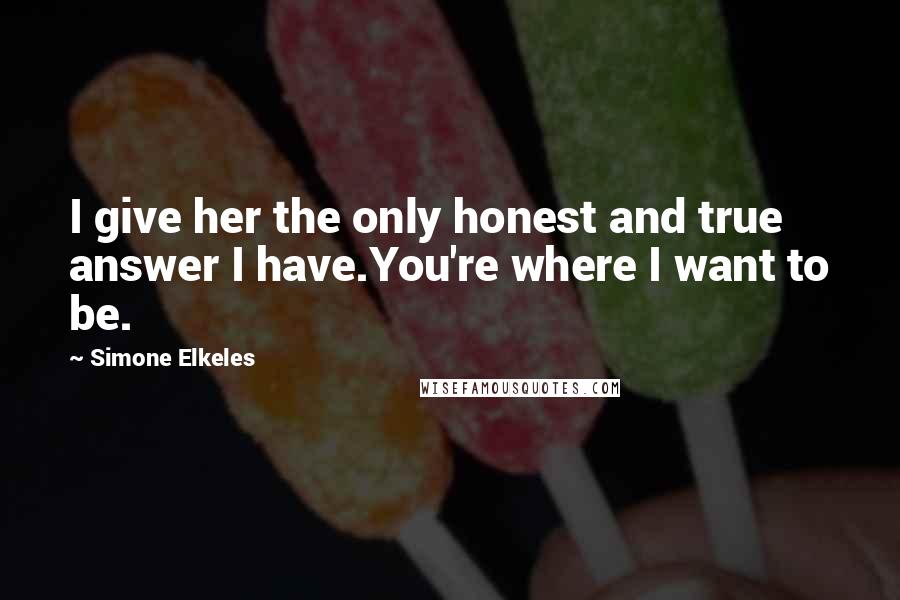 Simone Elkeles quotes: I give her the only honest and true answer I have.You're where I want to be.