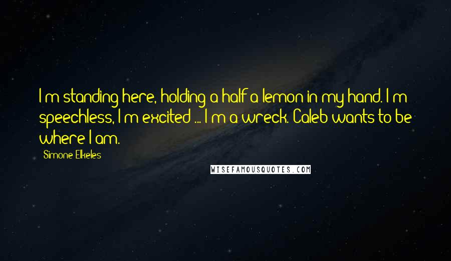 Simone Elkeles quotes: I'm standing here, holding a half a lemon in my hand. I'm speechless, I'm excited ... I'm a wreck. Caleb wants to be where I am. Simone Elkeles quotes: I'm standing here, holding a half a lemon in my hand. I'm speechless, I'm excited ... I'm a wreck. Caleb wants to be where I am.
