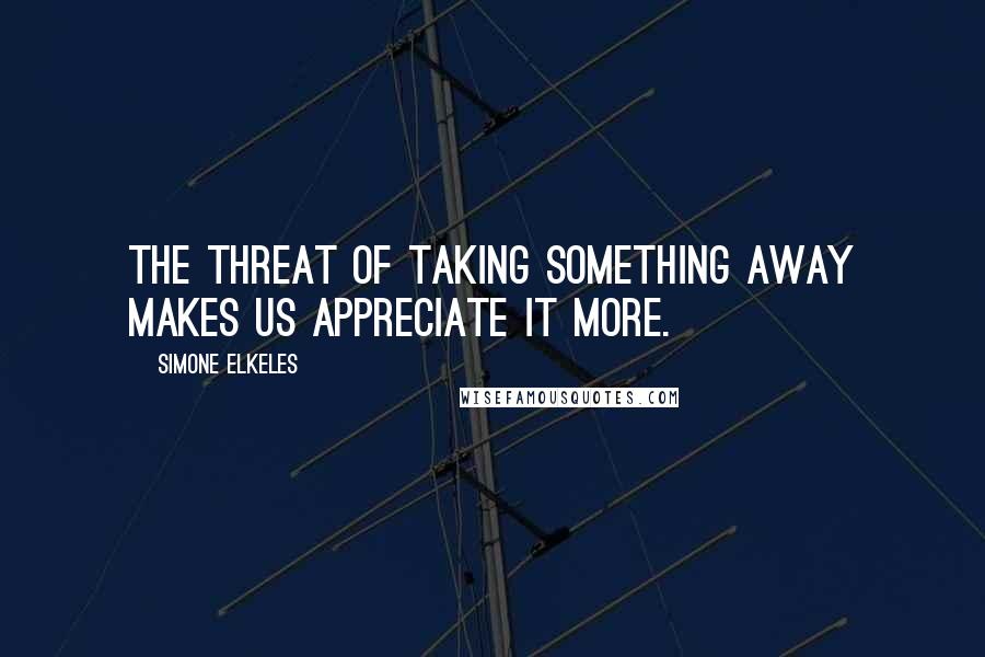 Simone Elkeles quotes: The threat of taking something away makes us appreciate it more. Simone Elkeles quotes: The threat of taking something away makes us appreciate it more.