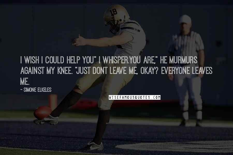 Simone Elkeles quotes: I wish I could help you" I whisper.You are," he murmurs against my knee. "just dont leave me, okay? Everyone leaves me. Simone Elkeles quotes: I wish I could help you" I whisper.You are," he murmurs against my knee. "just dont leave me, okay? Everyone leaves me.