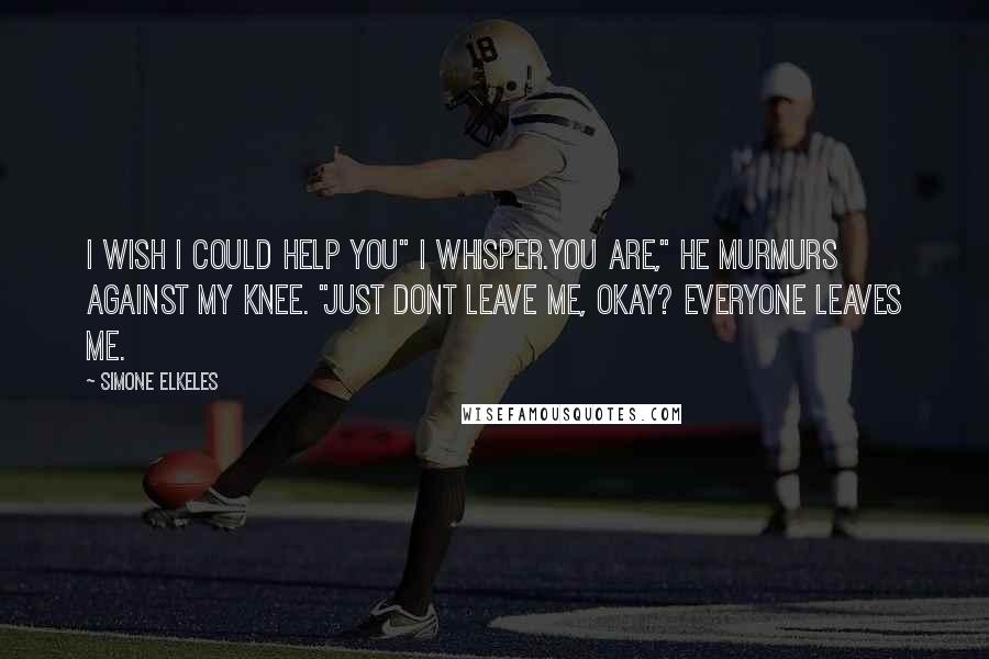 Simone Elkeles quotes: I wish I could help you" I whisper.You are," he murmurs against my knee. "just dont leave me, okay? Everyone leaves me.