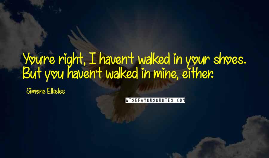 Simone Elkeles quotes: You're right, I haven't walked in your shoes. But you haven't walked in mine, either.