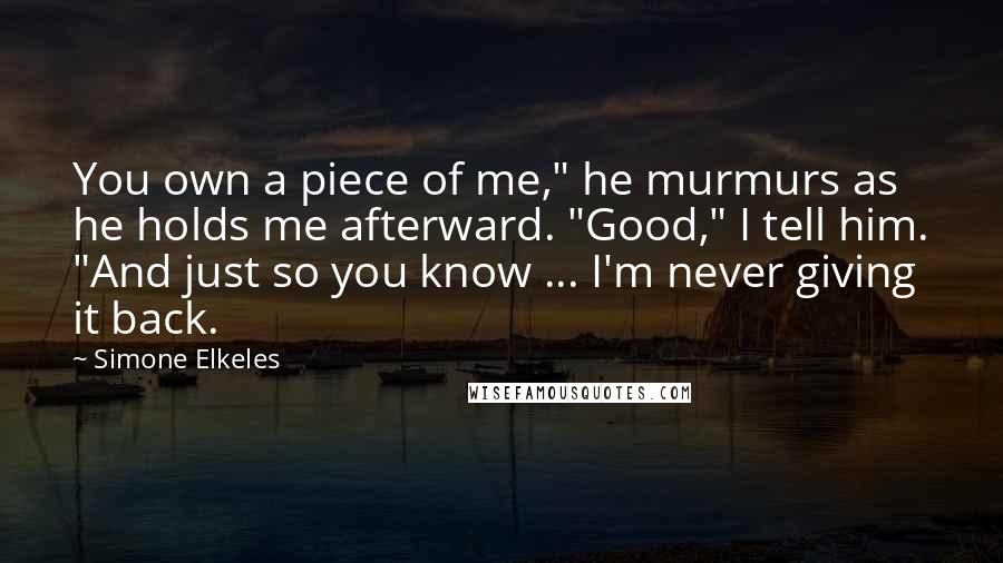 Simone Elkeles quotes: You own a piece of me," he murmurs as he holds me afterward. "Good," I tell him. "And just so you know ... I'm never giving it back. Simone Elkeles quotes: You own a piece of me," he murmurs as he holds me afterward. "Good," I tell him. "And just so you know ... I'm never giving it back.