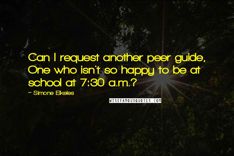 Simone Elkeles quotes: Can I request another peer guide, One who isn't so happy to be at school at 7:30 a.m.? Simone Elkeles quotes: Can I request another peer guide, One who isn't so happy to be at school at 7:30 a.m.?