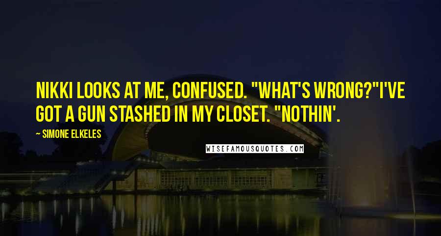 Simone Elkeles quotes: Nikki looks at me, confused. "What's wrong?"I've got a gun stashed in my closet. "Nothin'. Simone Elkeles quotes: Nikki looks at me, confused. "What's wrong?"I've got a gun stashed in my closet. "Nothin'.