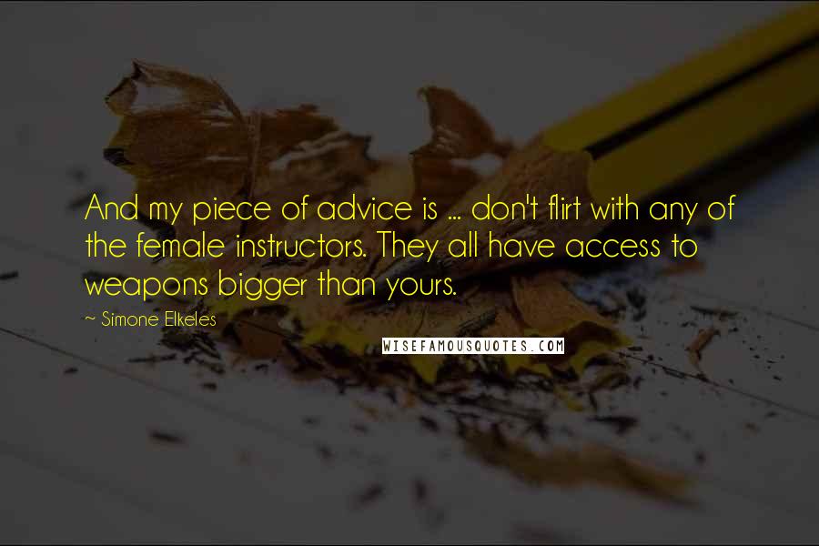 Simone Elkeles quotes: And my piece of advice is ... don't flirt with any of the female instructors. They all have access to weapons bigger than yours. Simone Elkeles quotes: And my piece of advice is ... don't flirt with any of the female instructors. They all have access to weapons bigger than yours.