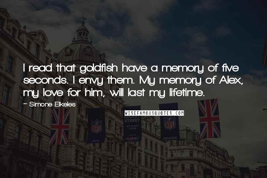 Simone Elkeles quotes: I read that goldfish have a memory of five seconds. I envy them. My memory of Alex, my love for him, will last my lifetime.