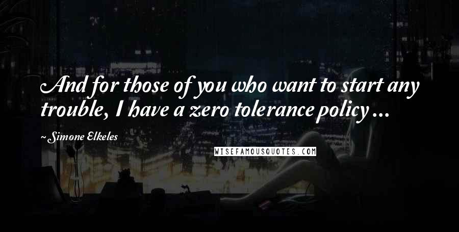 Simone Elkeles quotes: And for those of you who want to start any trouble, I have a zero tolerance policy ... Simone Elkeles quotes: And for those of you who want to start any trouble, I have a zero tolerance policy ...