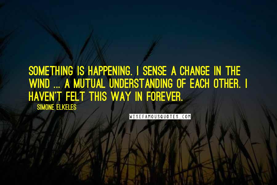 Simone Elkeles quotes: Something is happening. I sense a change in the wind ... a mutual understanding of each other. I haven't felt this way in forever.