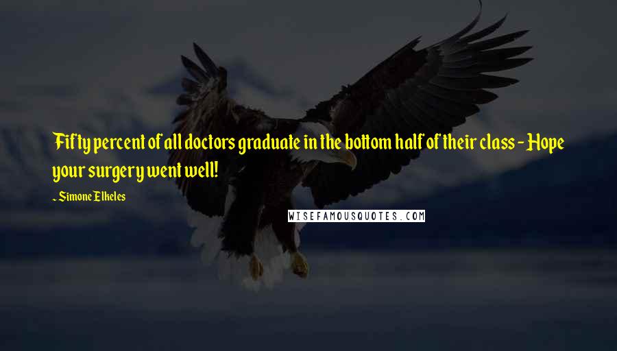 Simone Elkeles quotes: Fifty percent of all doctors graduate in the bottom half of their class - Hope your surgery went well! Simone Elkeles quotes: Fifty percent of all doctors graduate in the bottom half of their class - Hope your surgery went well!