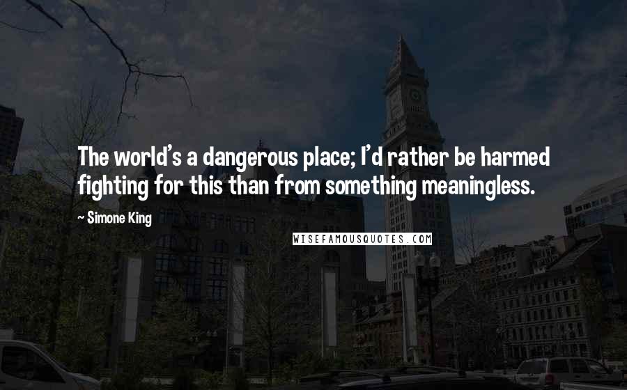 Simone King quotes: The world's a dangerous place; I'd rather be harmed fighting for this than from something meaningless.