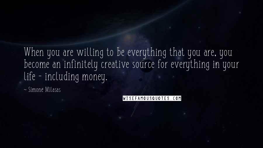 Simone Milasas quotes: When you are willing to be everything that you are, you become an infinitely creative source for everything in your life - including money.