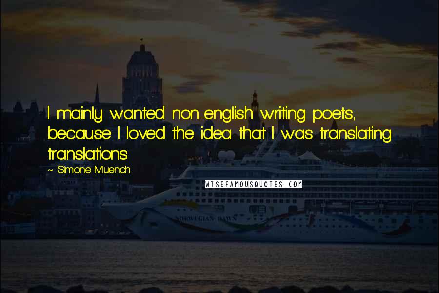 Simone Muench quotes: I mainly wanted non-english writing poets, because I loved the idea that I was translating translations.