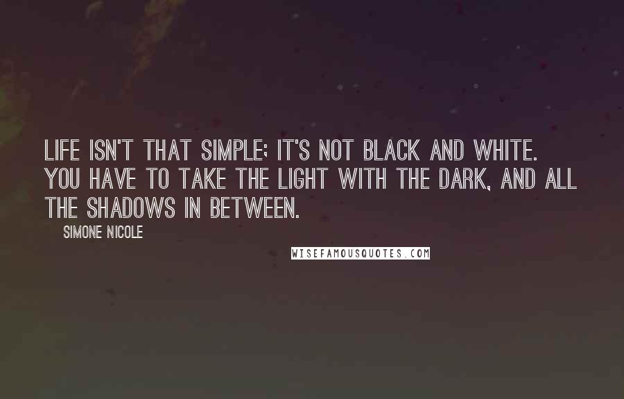 Simone Nicole quotes: Life isn't that simple; it's not black and white. You have to take the light with the dark, and all the shadows in between.