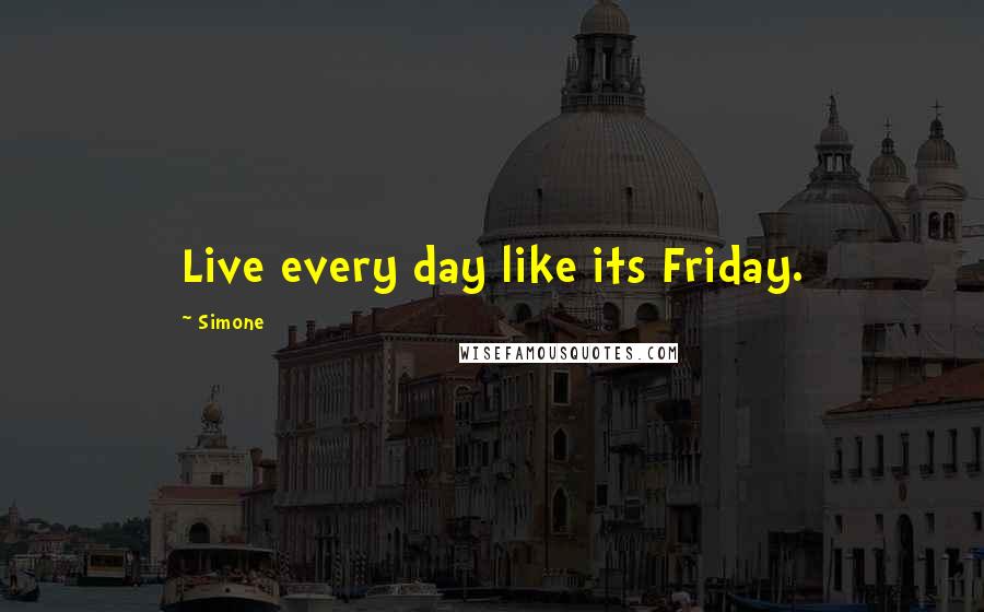 Simone quotes: Live every day like its Friday.