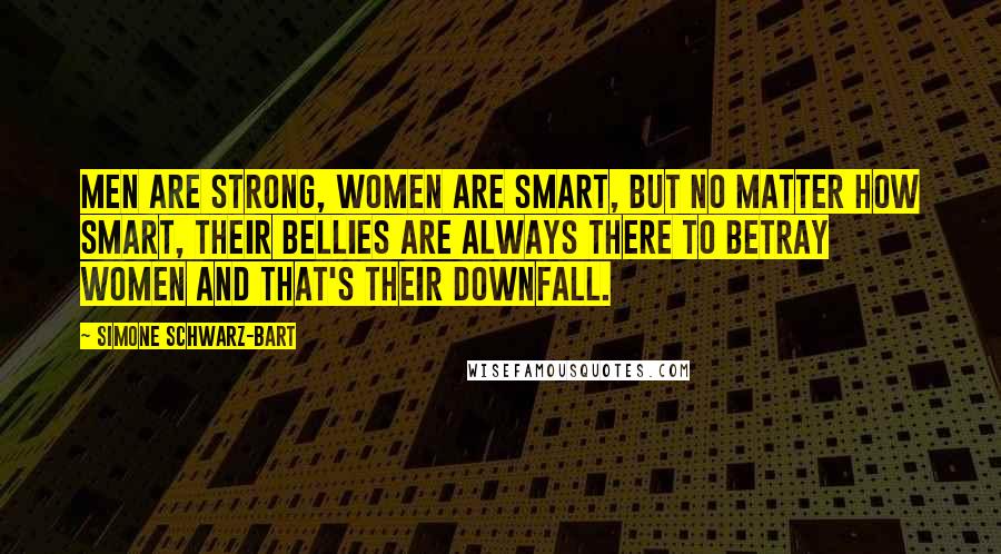 Simone Schwarz-Bart quotes: Men are strong, women are smart, but no matter how smart, their bellies are always there to betray women and that's their downfall.