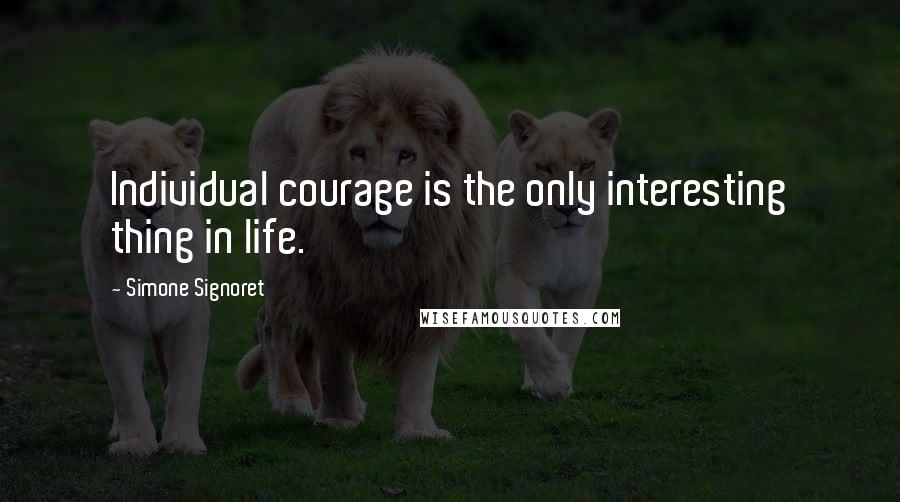 Simone Signoret quotes: Individual courage is the only interesting thing in life.